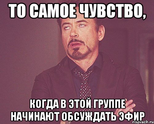 То самое чувство, когда в этой группе начинают обсуждать эфир, Мем твое выражение лица