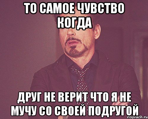 То самое чувство когда друг не верит что я не мучу со своей подругой, Мем твое выражение лица