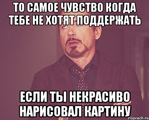 То самое чувство когда тебе не хотят поддержать если ты некрасиво нарисовал картину, Мем твое выражение лица