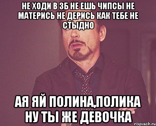 Не ходи в ЗБ Не ешь чипсы Не матерись Не дерись Как тебе не стыдно Ая яй Полина,Полика Ну ты же девочка, Мем твое выражение лица