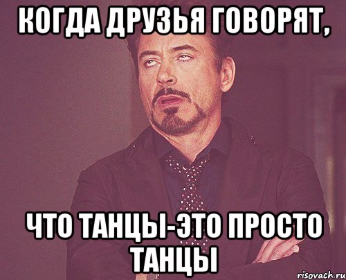 Когда друзья говорят, что танцы-это просто танцы, Мем твое выражение лица