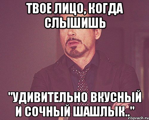 Твое лицо, когда слышишь "Удивительно вкусный и сочный шашлык..", Мем твое выражение лица