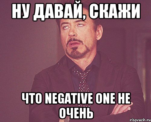 Ну давай, скажи что Negative One не очень, Мем твое выражение лица