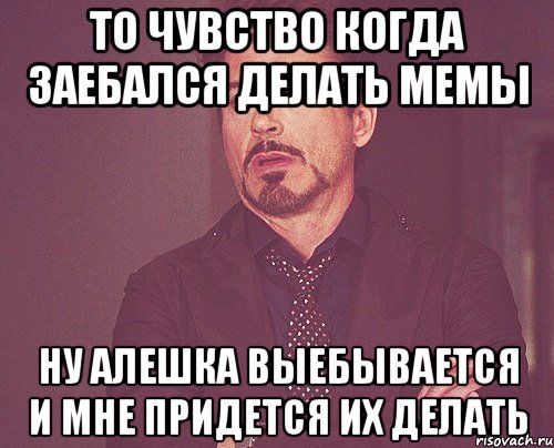 То чувство когда заебался делать мемы Ну Алешка выебывается и мне придется их делать, Мем твое выражение лица