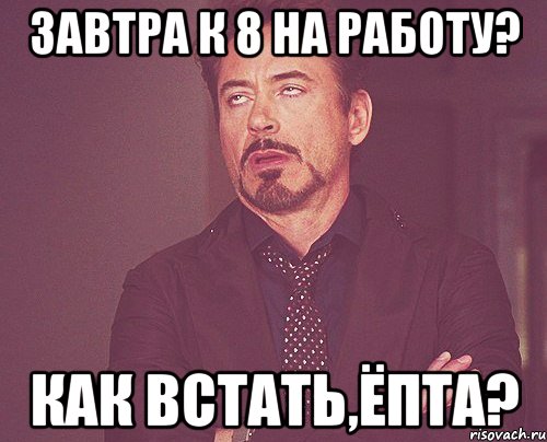 завтра к 8 на работу? как встать,ёпта?, Мем твое выражение лица