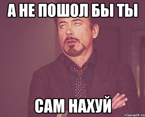 а не пошол бы ты сам нахуй, Мем твое выражение лица