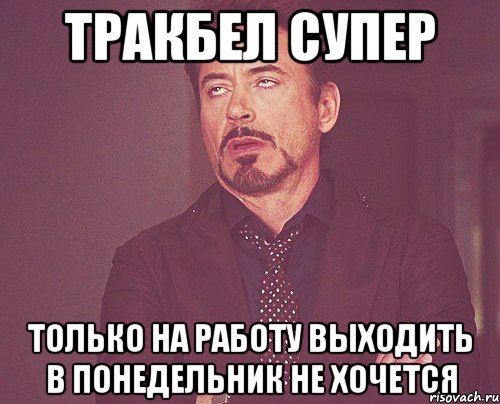 тракбел супер только на работу выходить в понедельник не хочется, Мем твое выражение лица