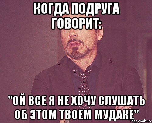 Когда подруга говорит: "ОЙ ВСЕ Я НЕ ХОЧУ СЛУШАТЬ ОБ ЭТОМ ТВОЕМ МУДАКЕ", Мем твое выражение лица