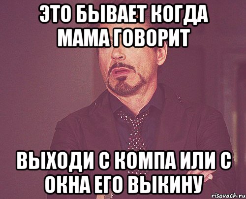 Это бывает когда мама говорит Выходи с компа или с окна его выкину, Мем твое выражение лица