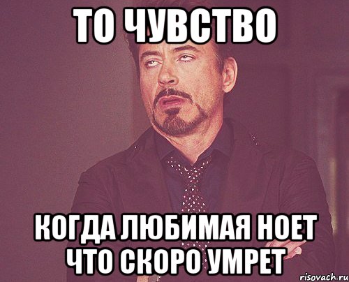 то чувство когда любимая ноет что скоро умрет, Мем твое выражение лица