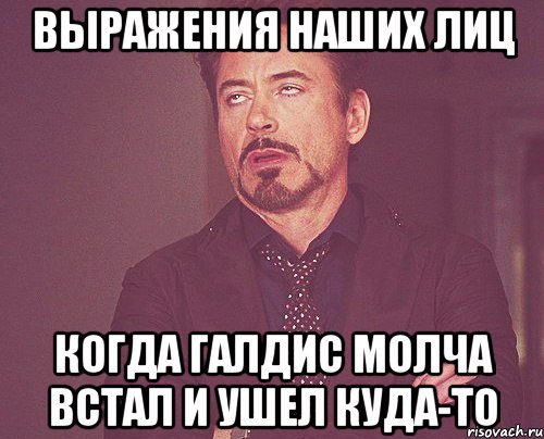 Выражения наших лиц Когда Галдис молча встал и ушел куда-то, Мем твое выражение лица