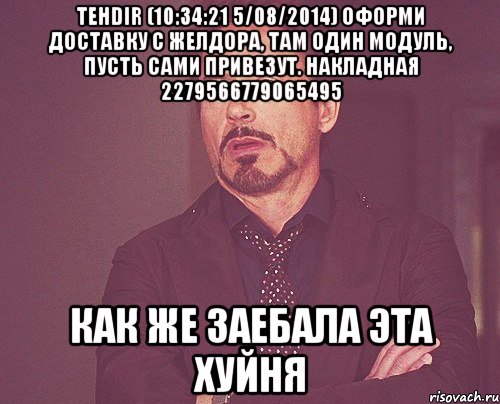 tehdir (10:34:21 5/08/2014) оформи доставку с ЖелДора, там один модуль, пусть сами привезут. Накладная 2279566779065495 Как же заебала эта хуйня, Мем твое выражение лица