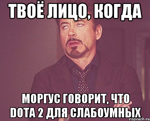 Твоё лицо, когда Моргус говорит, что Dota 2 для слабоумных, Мем твое выражение лица