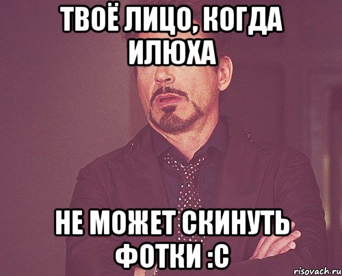 Твоё лицо, когда Илюха не может скинуть фотки :c, Мем твое выражение лица