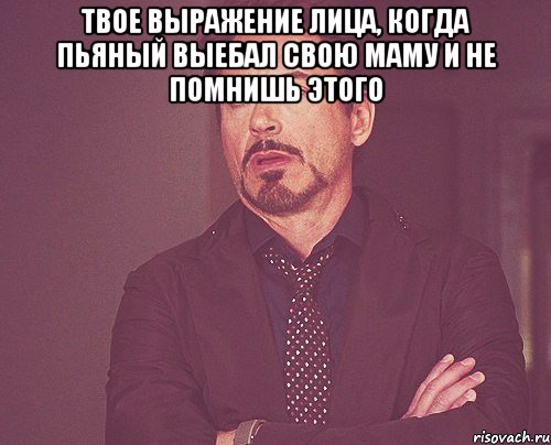 твое выражение лица, когда пьяный выебал свою маму и не помнишь этого , Мем твое выражение лица