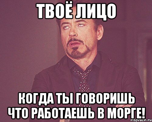 Твоё лицо Когда ты говоришь что работаешь в морге!, Мем твое выражение лица