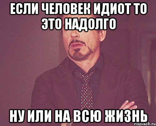 если человек идиот то это надолго ну или на всю жизнь, Мем твое выражение лица