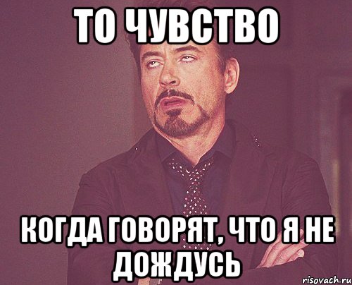 то чувство когда говорят, что я не дождусь, Мем твое выражение лица