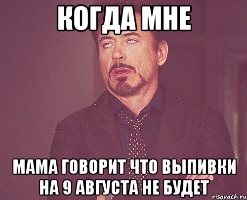 КОГДА МНЕ МАМА ГОВОРИТ ЧТО ВЫПИВКИ НА 9 АВГУСТА НЕ БУДЕТ, Мем твое выражение лица