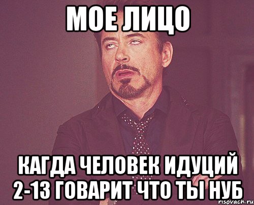 мое лицо кагда человек идуций 2-13 говарит что ты нуб, Мем твое выражение лица