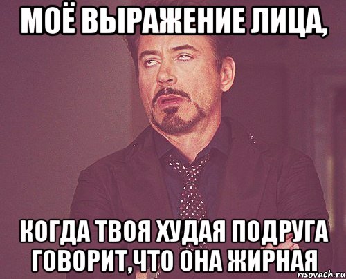 Моё выражение лица, Когда твоя худая подруга говорит,что она жирная, Мем твое выражение лица