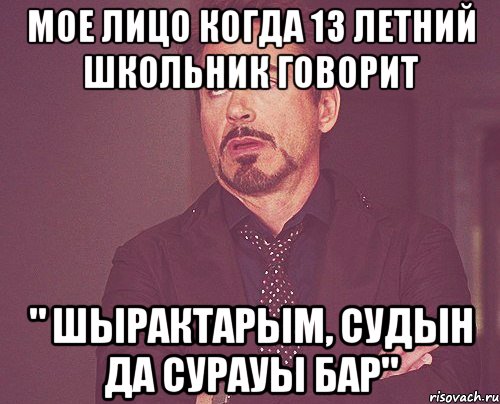 Мое лицо когда 13 летний школьник говорит " шырактарым, судын да сурауы бар", Мем твое выражение лица