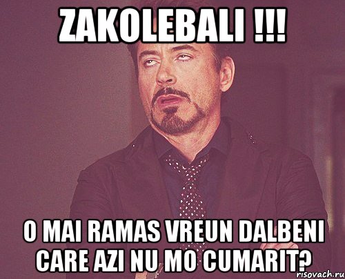 Zakolebali !!! O mai ramas vreun dalbeni care azi nu mo cumarit?, Мем твое выражение лица