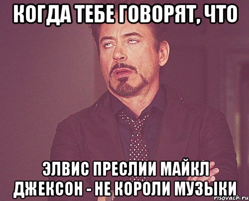 Когда тебе говорят, что Элвис Преслии Майкл Джексон - не короли музыки, Мем твое выражение лица