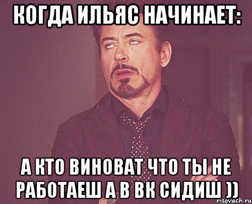 Когда Ильяс начинает: А кто виноват что ты не работаеш а в вк сидиш )), Мем твое выражение лица