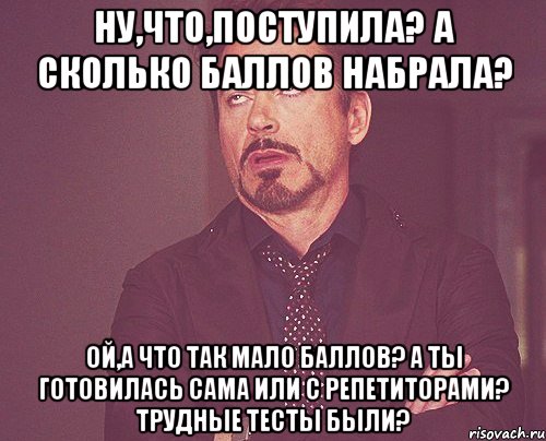 Ну,что,поступила? А сколько баллов набрала? Ой,а что так мало баллов? А ты готовилась сама или с репетиторами? Трудные тесты были?, Мем твое выражение лица