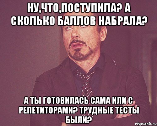 Ну,что,поступила? А сколько баллов набрала? А ты готовилась сама или с репетиторами? Трудные тесты были?, Мем твое выражение лица