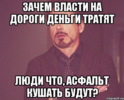 Зачем власти на дороги деньги тратят Люди что, асфальт кушать будут?, Мем твое выражение лица