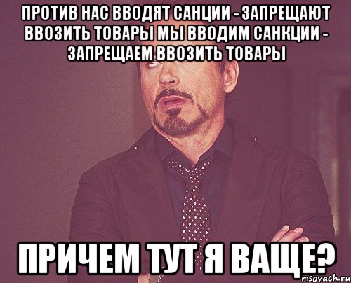 Против нас вводят санции - запрещают ввозить товары Мы вводим санкции - запрещаем ввозить товары Причем тут я ваще?, Мем твое выражение лица