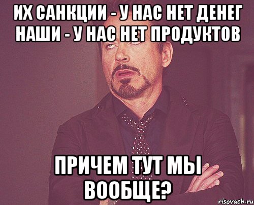 Их санкции - у нас нет денег Наши - у нас нет продуктов Причем тут мы вообще?, Мем твое выражение лица