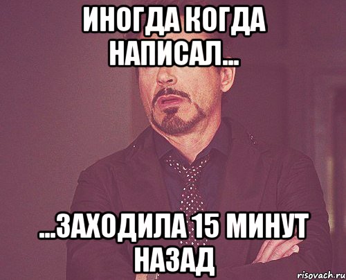 Иногда когда написал... ...Заходила 15 минут назад, Мем твое выражение лица