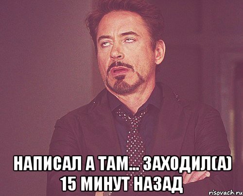  Написал а там... Заходил(а) 15 минут назад, Мем твое выражение лица