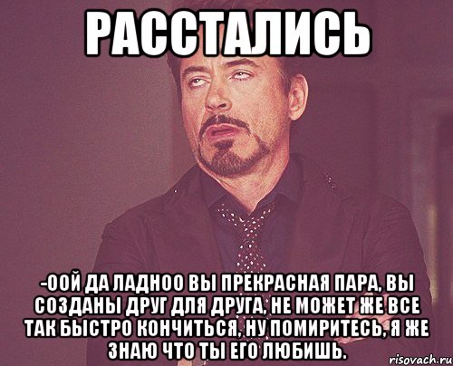 Расстались -Оой да ладноо вы прекрасная пара, вы созданы друг для друга, не может же все так быстро кончиться, ну помиритесь, я же знаю что ты его любишь., Мем твое выражение лица