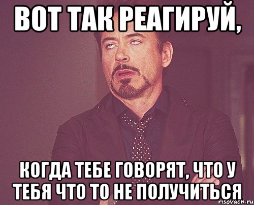 вот так реагируй, когда тебе говорят, что у тебя что то не получиться, Мем твое выражение лица