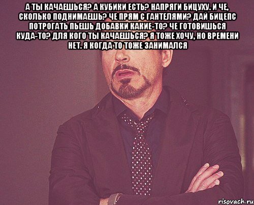 А ты качаешься? а кубики есть? напряги бицуху. и че, сколько поднимаешь? че прям с гантелями? дай бицепс потрогать пьешь добавки какие-то? че готовишься куда-то? для кого ты качаешься? я тоже хочу, но времени нет. я когда то тоже занимался , Мем твое выражение лица