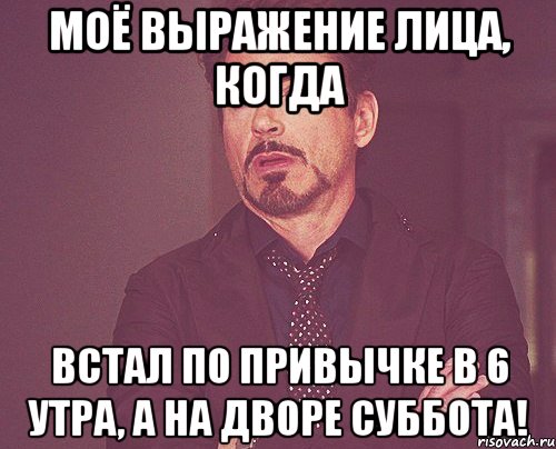 Моё выражение лица, когда встал по привычке в 6 утра, а на дворе суббота!, Мем твое выражение лица