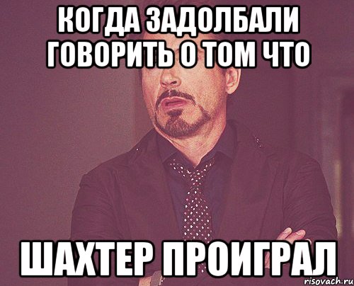 КОГДА ЗАДОЛБАЛИ ГОВОРИТЬ О ТОМ ЧТО ШАХТЕР ПРОИГРАЛ, Мем твое выражение лица