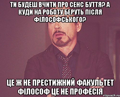 ти будеш вчити про сенс буття? а куди на роботу беруть після філософського? це ж не престижний факультет філософ це не професія, Мем твое выражение лица