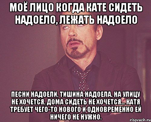 Моё лицо когда Кате сидеть надоело, лежать надоело песни надоели, тишина надоела, на улицу не хочется, дома сидеть не хочется... Катя требует чего-то нового и одновременно ей ничего не нужно., Мем твое выражение лица