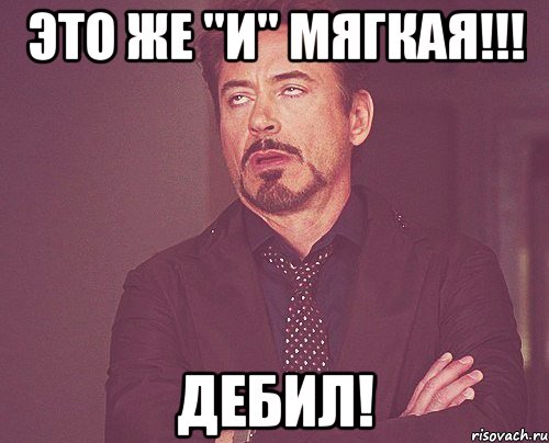 Это же "И" мягкая!!! Дебил!, Мем твое выражение лица