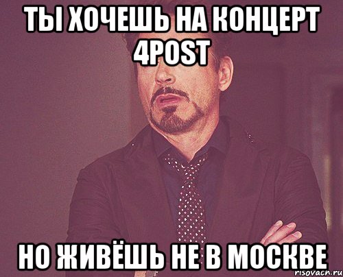 ТЫ ХОЧЕШЬ НА КОНЦЕРТ 4POST НО ЖИВЁШЬ НЕ В МОСКВЕ, Мем твое выражение лица