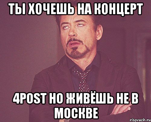 ТЫ ХОЧЕШЬ НА КОНЦЕРТ 4POST НО ЖИВЁШЬ НЕ В МОСКВЕ, Мем твое выражение лица