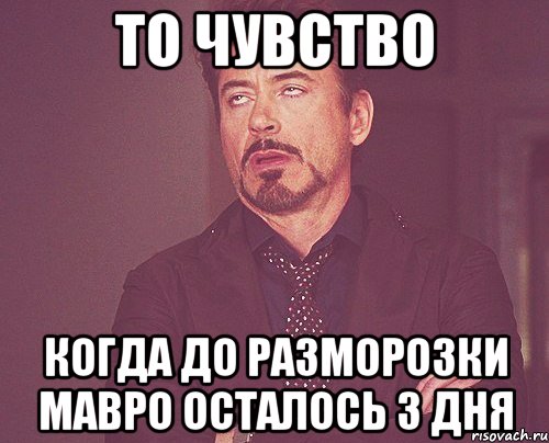 то чувство когда до разморозки МАВРО осталось 3 дня, Мем твое выражение лица