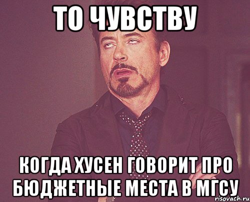 То чувству когда Хусен говорит про бюджетные места в Мгсу, Мем твое выражение лица