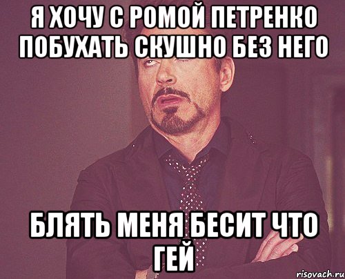 я хочу с ромой петренко побухать скушно без него блять меня бесит что гей, Мем твое выражение лица