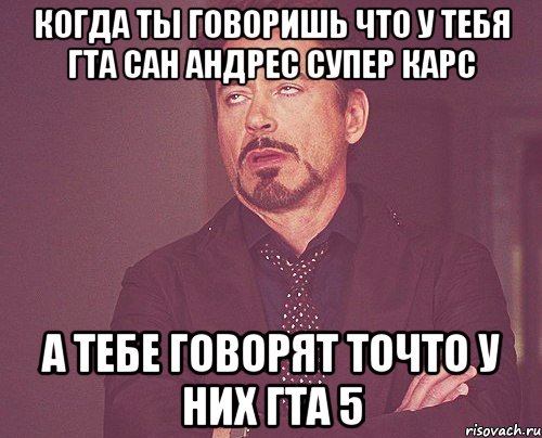 Когда Ты Говоришь Что У Тебя Гта Сан Андрес Супер Карс А тебе говорят точто у них гта 5, Мем твое выражение лица